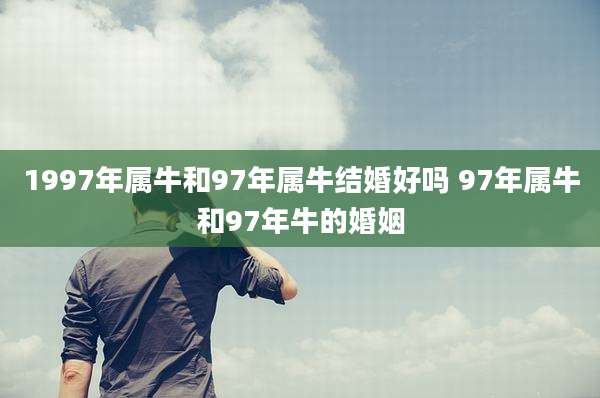 1997年属牛和97年属牛结婚好吗 97年属牛和97年牛的婚姻