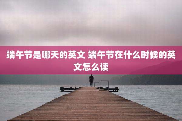 端午节是哪天的英文 端午节在什么时候的英文怎么读