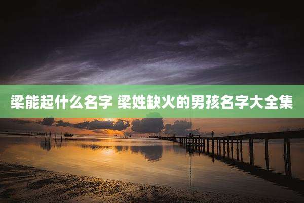 梁能起什么名字 梁姓缺火的男孩名字大全集