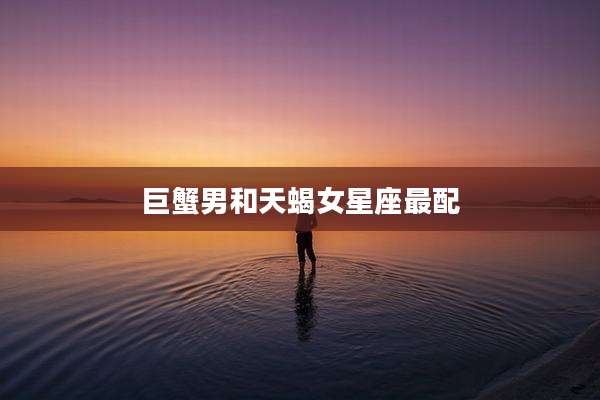 巨蟹男和天蝎女星座最配