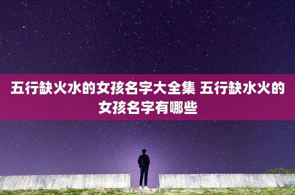 五行缺火水的女孩名字大全集 五行缺水火的女孩名字有哪些