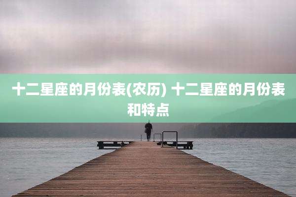 十二星座的月份表(农历) 十二星座的月份表和特点