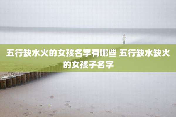 五行缺水火的女孩名字有哪些 五行缺水缺火的女孩子名字