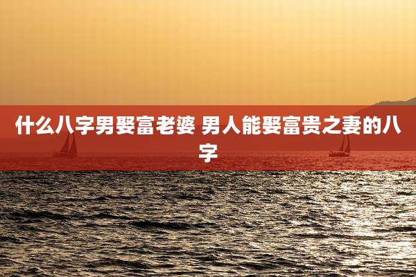 什么八字男娶富老婆 男人能娶富贵之妻的八字
