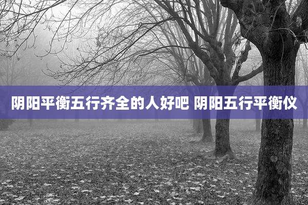 阴阳平衡五行齐全的人好吧 阴阳五行平衡仪