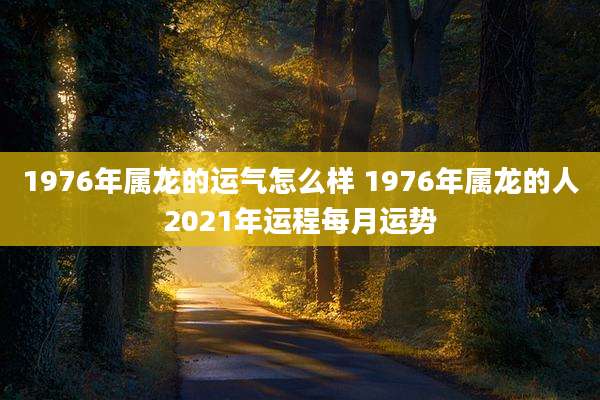 1976年属龙的运气怎么样 1976年属龙的人2021年运程每月运势