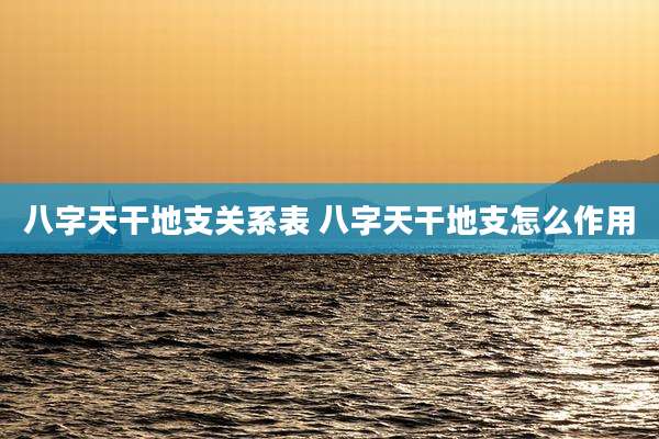 八字天干地支关系表 八字天干地支怎么作用