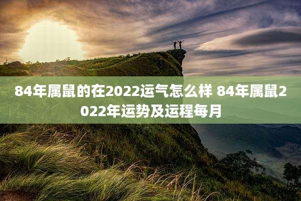 84年属鼠的在2022运气怎么样 84年属鼠2022年运势及运程每月