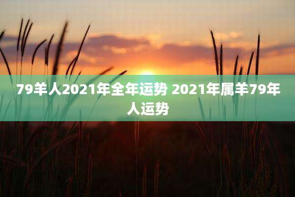 79羊人2021年全年运势 2021年属羊79年人运势