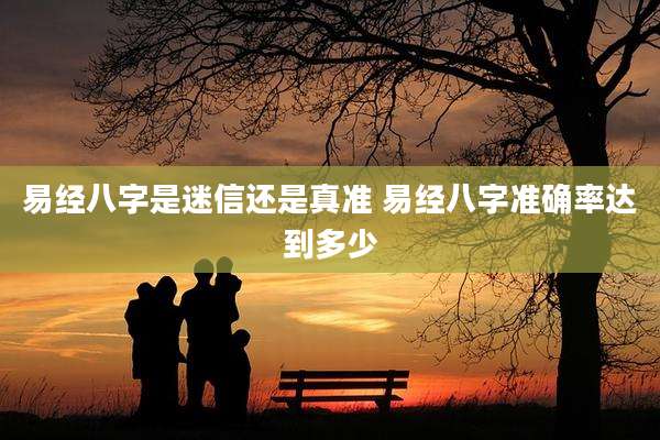 易经八字是迷信还是真准 易经八字准确率达到多少