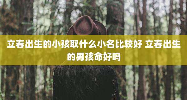 立春出生的小孩取什么小名比较好 立春出生的男孩命好吗