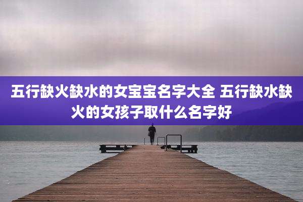 五行缺火缺水的女宝宝名字大全 五行缺水缺火的女孩子取什么名字好