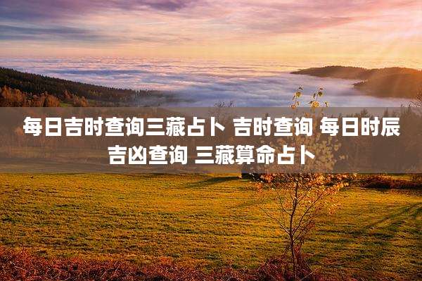 每日吉时查询三藏占卜 吉时查询 每日时辰吉凶查询 三藏算命占卜