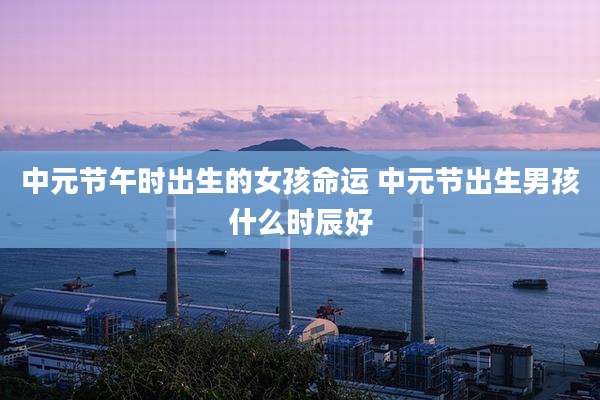 中元节午时出生的女孩命运 中元节出生男孩什么时辰好