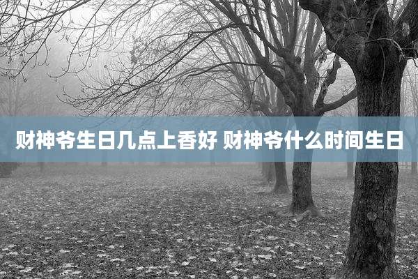财神爷生日几点上香好 财神爷什么时间生日