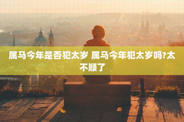 属马今年是否犯太岁 属马今年犯太岁吗?太不顺了