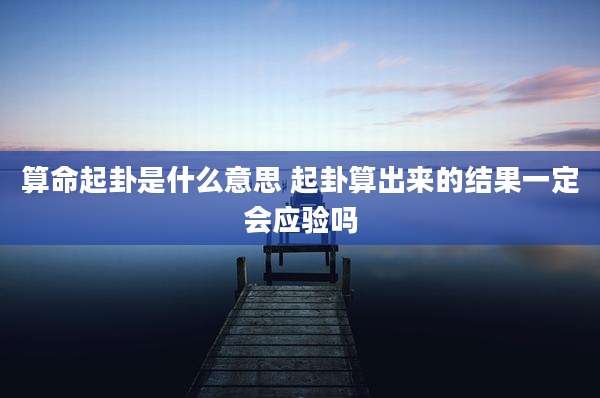 算命起卦是什么意思 起卦算出来的结果一定会应验吗