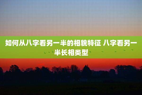 如何从八字看另一半的相貌特征 八字看另一半长相类型