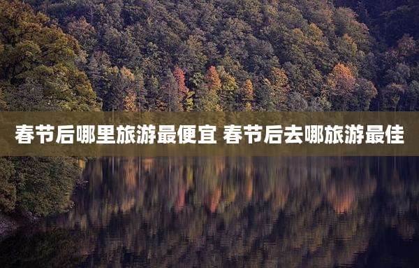春节后哪里旅游最便宜 春节后去哪旅游最佳