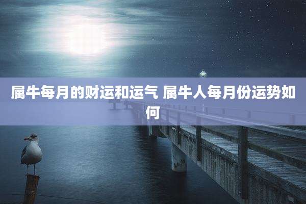属牛每月的财运和运气 属牛人每月份运势如何