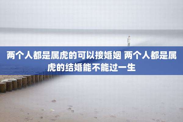 两个人都是属虎的可以接婚姻 两个人都是属虎的结婚能不能过一生