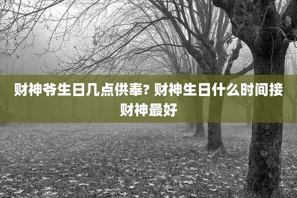 财神爷生日几点供奉? 财神生日什么时间接财神最好
