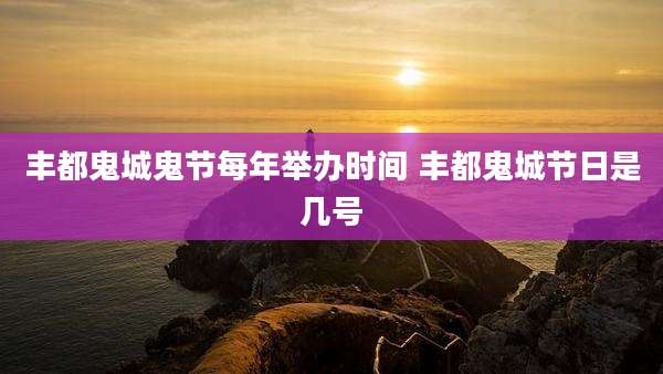 丰都鬼城鬼节每年举办时间 丰都鬼城节日是几号