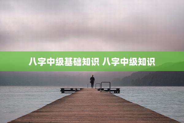 八字中级基础知识 八字中级知识