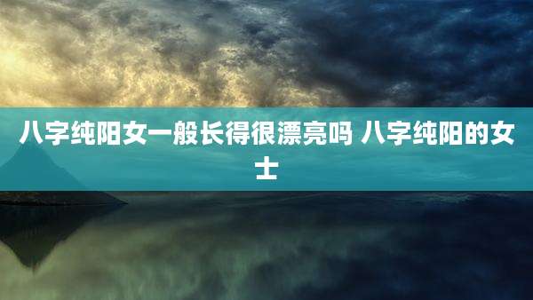 八字纯阳女一般长得很漂亮吗 八字纯阳的女士
