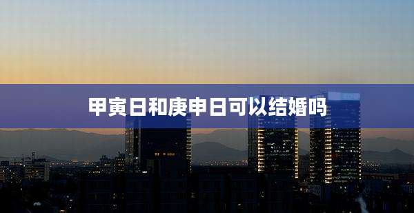 甲寅日和庚申日可以结婚吗
