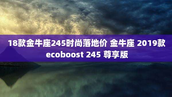 18款金牛座245时尚落地价 金牛座 2019款 ecoboost 245 尊享版