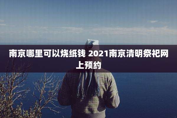 南京哪里可以烧纸钱 2021南京清明祭祀网上预约