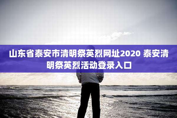 山东省泰安市清明祭英烈网址2020 泰安清明祭英烈活动登录入口