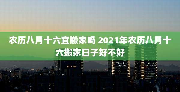 农历八月十六宜搬家吗 2021年农历八月十六搬家日子好不好