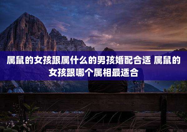 属鼠的女孩跟属什么的男孩婚配合适 属鼠的女孩跟哪个属相最适合