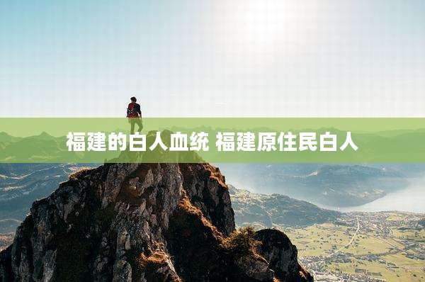 福建的白人血统 福建原住民白人