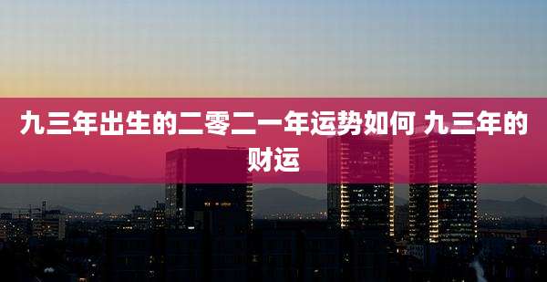 九三年出生的二零二一年运势如何 九三年的财运