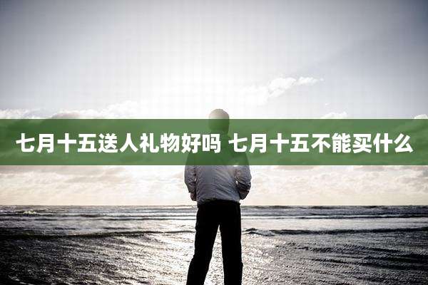 七月十五送人礼物好吗 七月十五不能买什么