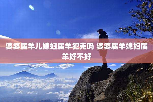 婆婆属羊儿媳妇属羊犯克吗 婆婆属羊媳妇属羊好不好