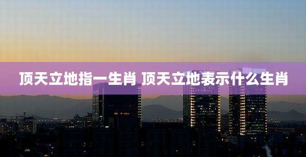 顶天立地指一生肖 顶天立地表示什么生肖