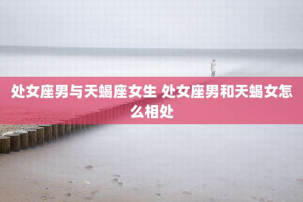 处女座男与天蝎座女生 处女座男和天蝎女怎么相处