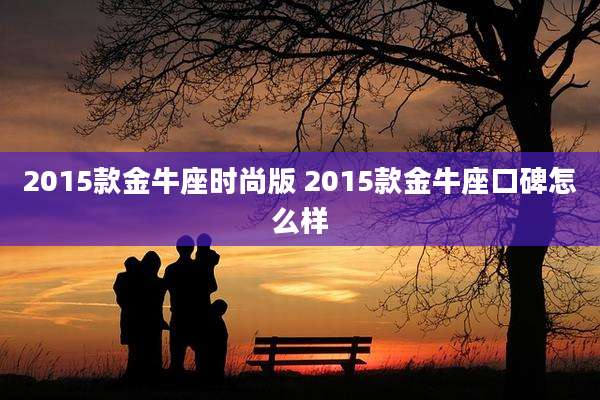 2015款金牛座时尚版 2015款金牛座口碑怎么样