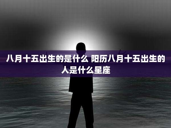 八月十五出生的是什么 阳历八月十五出生的人是什么星座