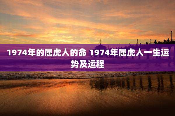 1974年的属虎人的命 1974年属虎人一生运势及运程