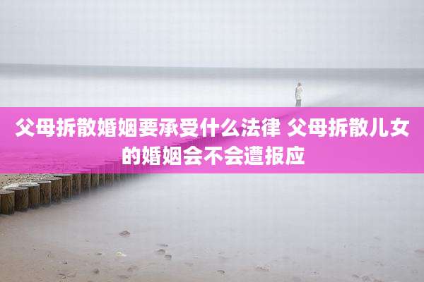 父母拆散婚姻要承受什么法律 父母拆散儿女的婚姻会不会遭报应