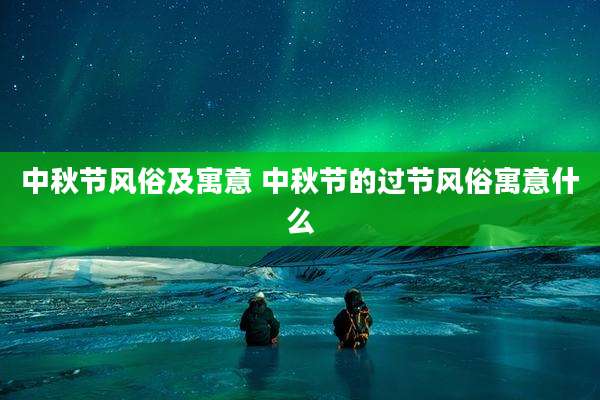 中秋节风俗及寓意 中秋节的过节风俗寓意什么
