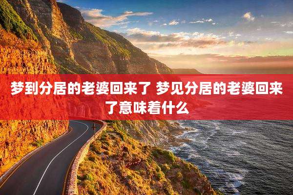 梦到分居的老婆回来了 梦见分居的老婆回来了意味着什么