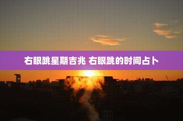 右眼跳星期吉兆 右眼跳的时间占卜