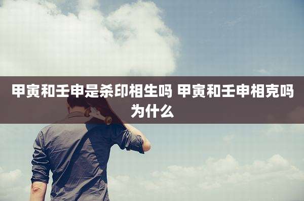 甲寅和壬申是杀印相生吗 甲寅和壬申相克吗为什么