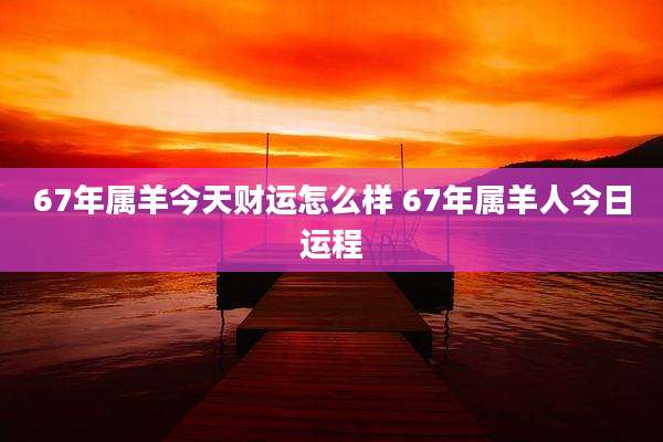 67年属羊今天财运怎么样 67年属羊人今日运程